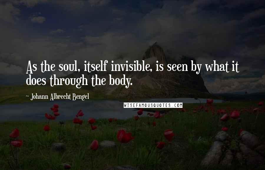 Johann Albrecht Bengel Quotes: As the soul, itself invisible, is seen by what it does through the body.