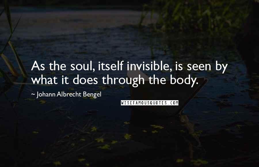 Johann Albrecht Bengel Quotes: As the soul, itself invisible, is seen by what it does through the body.