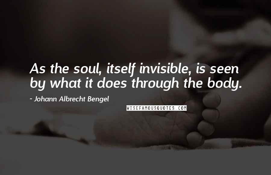 Johann Albrecht Bengel Quotes: As the soul, itself invisible, is seen by what it does through the body.