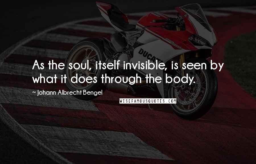 Johann Albrecht Bengel Quotes: As the soul, itself invisible, is seen by what it does through the body.