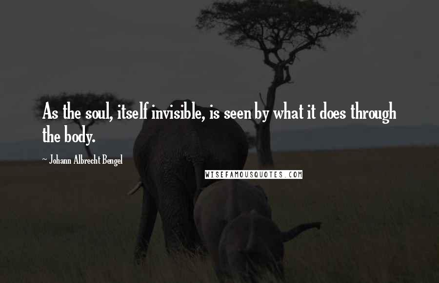 Johann Albrecht Bengel Quotes: As the soul, itself invisible, is seen by what it does through the body.