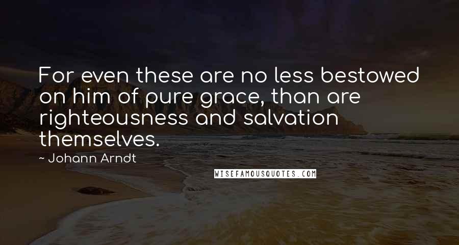 Johann Arndt Quotes: For even these are no less bestowed on him of pure grace, than are righteousness and salvation themselves.