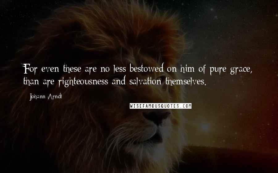 Johann Arndt Quotes: For even these are no less bestowed on him of pure grace, than are righteousness and salvation themselves.