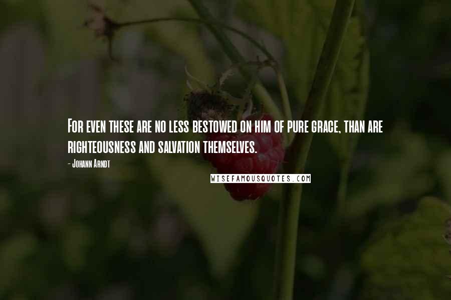 Johann Arndt Quotes: For even these are no less bestowed on him of pure grace, than are righteousness and salvation themselves.