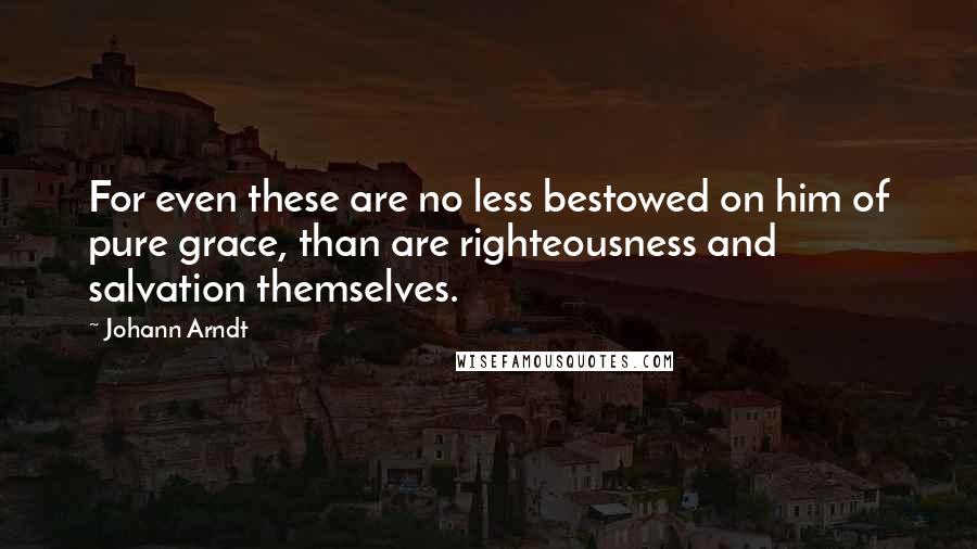 Johann Arndt Quotes: For even these are no less bestowed on him of pure grace, than are righteousness and salvation themselves.