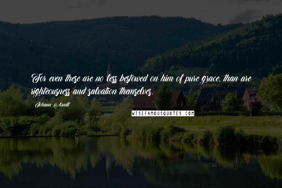 Johann Arndt Quotes: For even these are no less bestowed on him of pure grace, than are righteousness and salvation themselves.