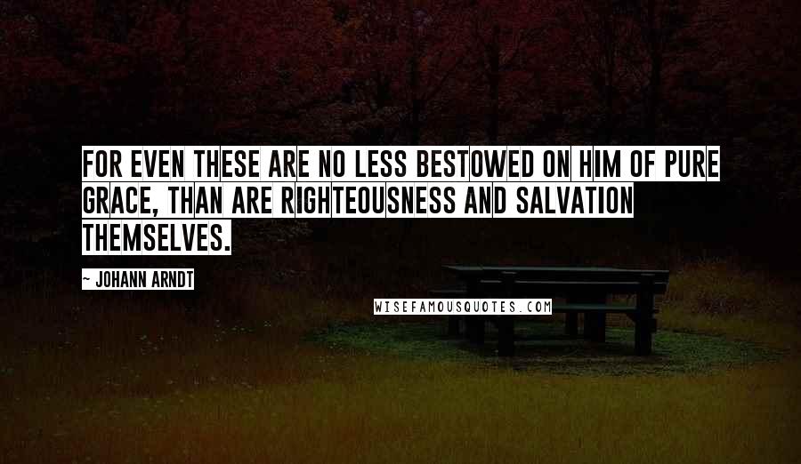 Johann Arndt Quotes: For even these are no less bestowed on him of pure grace, than are righteousness and salvation themselves.
