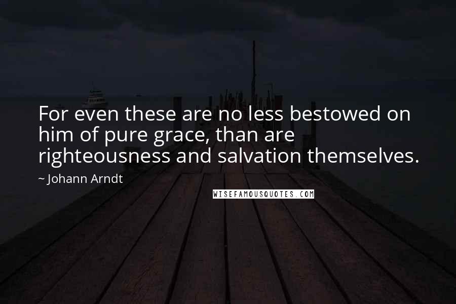 Johann Arndt Quotes: For even these are no less bestowed on him of pure grace, than are righteousness and salvation themselves.