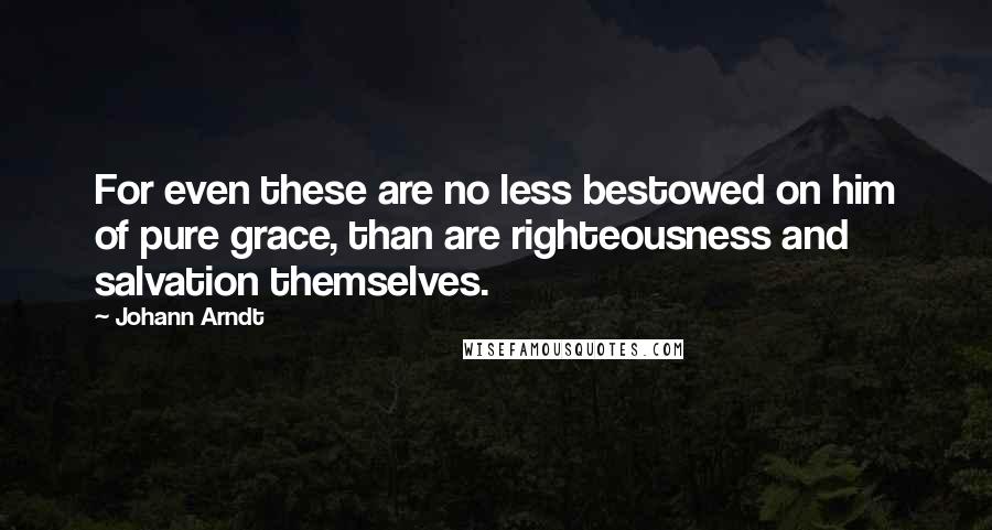 Johann Arndt Quotes: For even these are no less bestowed on him of pure grace, than are righteousness and salvation themselves.