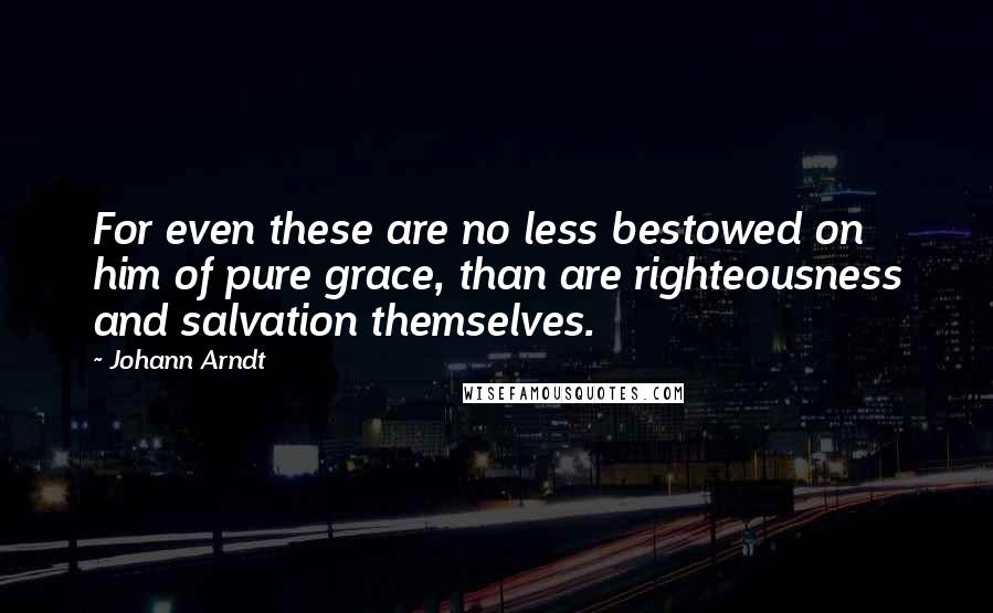 Johann Arndt Quotes: For even these are no less bestowed on him of pure grace, than are righteousness and salvation themselves.