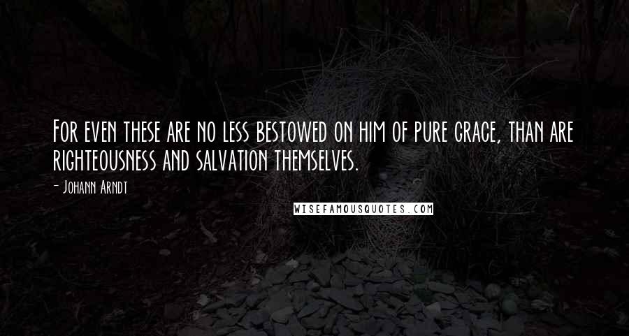 Johann Arndt Quotes: For even these are no less bestowed on him of pure grace, than are righteousness and salvation themselves.