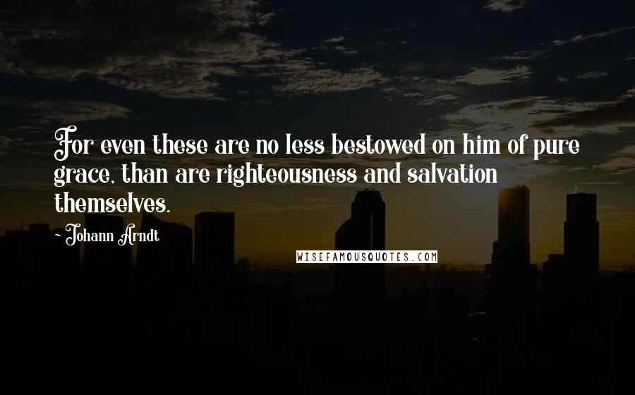 Johann Arndt Quotes: For even these are no less bestowed on him of pure grace, than are righteousness and salvation themselves.