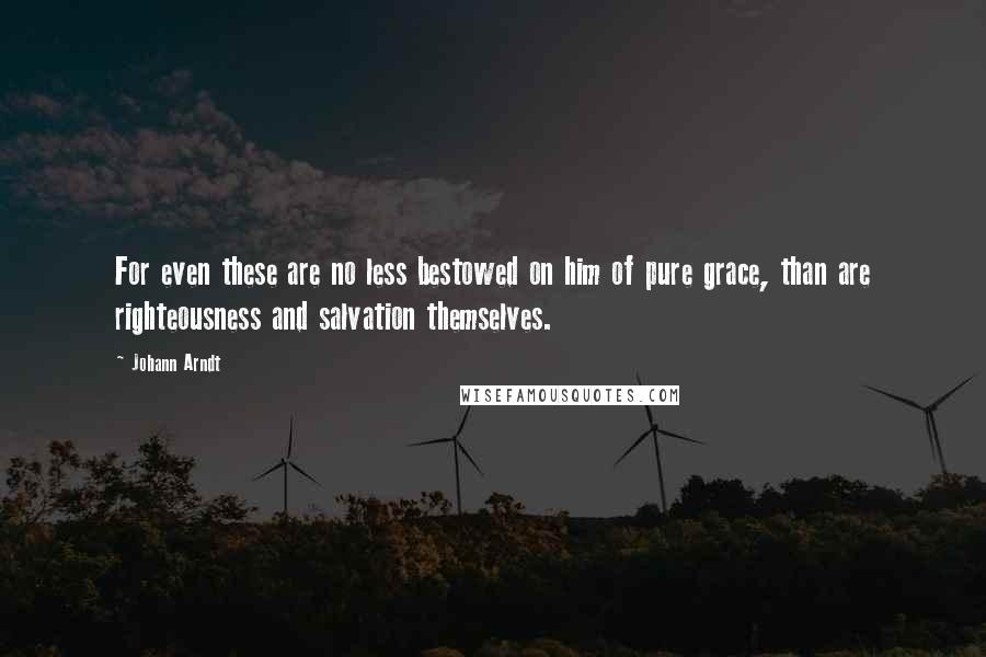 Johann Arndt Quotes: For even these are no less bestowed on him of pure grace, than are righteousness and salvation themselves.