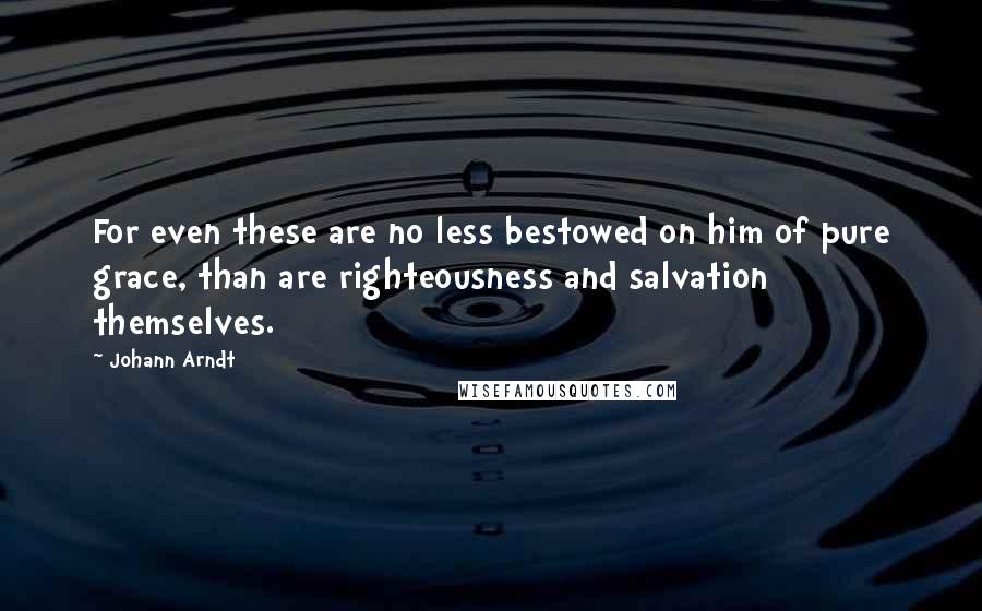 Johann Arndt Quotes: For even these are no less bestowed on him of pure grace, than are righteousness and salvation themselves.