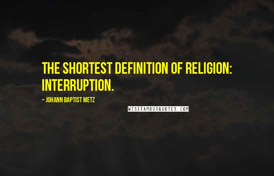 Johann Baptist Metz Quotes: The shortest definition of religion: interruption.