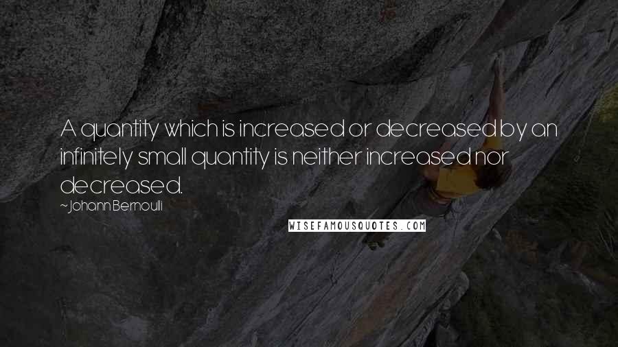 Johann Bernoulli Quotes: A quantity which is increased or decreased by an infinitely small quantity is neither increased nor decreased.