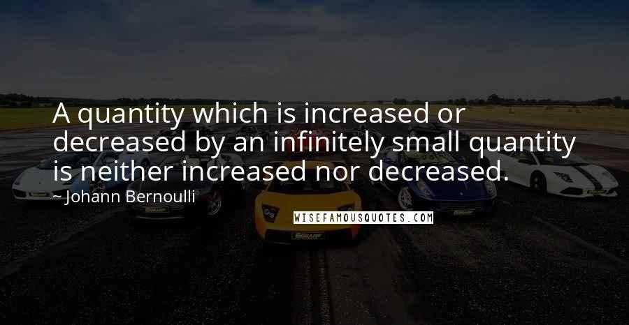 Johann Bernoulli Quotes: A quantity which is increased or decreased by an infinitely small quantity is neither increased nor decreased.