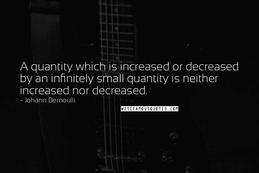 Johann Bernoulli Quotes: A quantity which is increased or decreased by an infinitely small quantity is neither increased nor decreased.