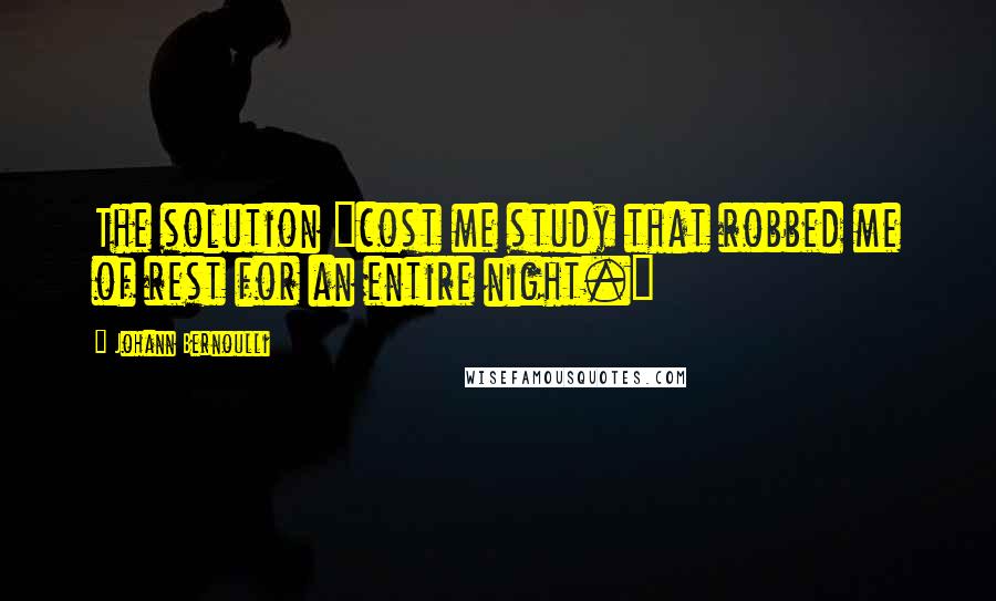 Johann Bernoulli Quotes: The solution "cost me study that robbed me of rest for an entire night."