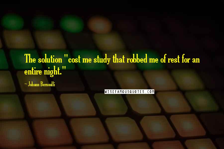 Johann Bernoulli Quotes: The solution "cost me study that robbed me of rest for an entire night."