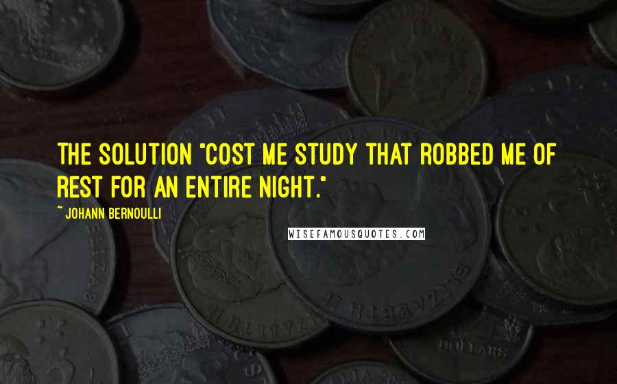 Johann Bernoulli Quotes: The solution "cost me study that robbed me of rest for an entire night."