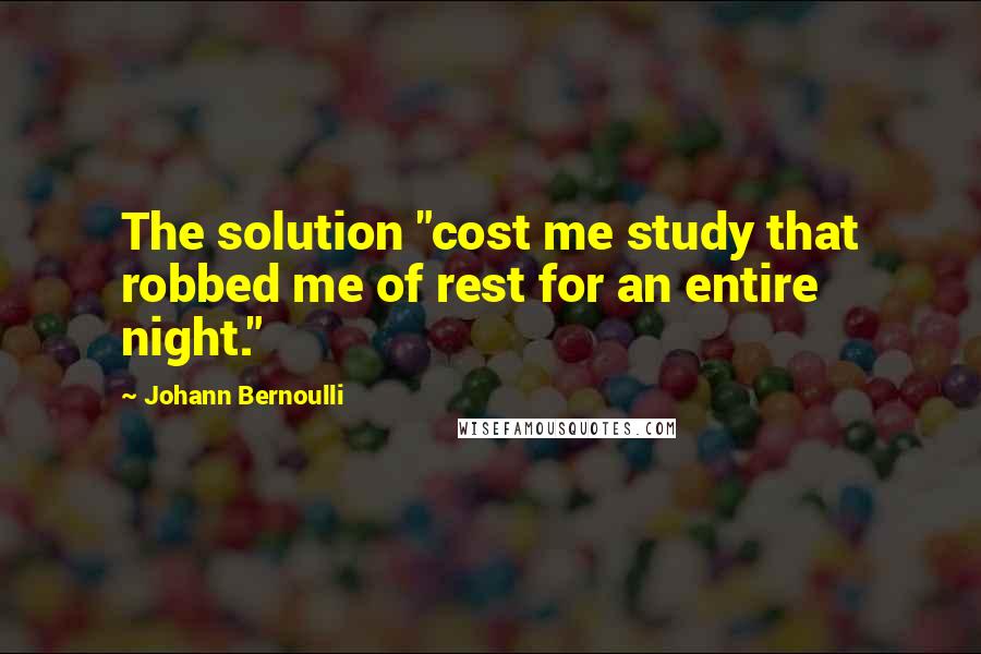 Johann Bernoulli Quotes: The solution "cost me study that robbed me of rest for an entire night."