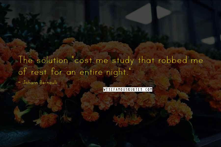 Johann Bernoulli Quotes: The solution "cost me study that robbed me of rest for an entire night."