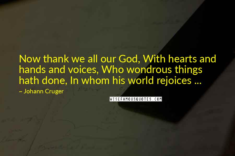 Johann Cruger Quotes: Now thank we all our God, With hearts and hands and voices, Who wondrous things hath done, In whom his world rejoices ...
