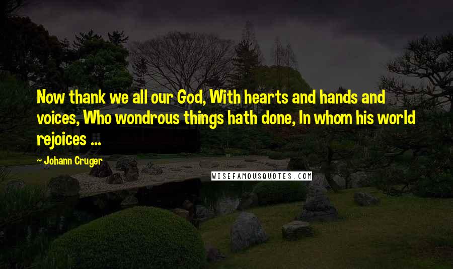 Johann Cruger Quotes: Now thank we all our God, With hearts and hands and voices, Who wondrous things hath done, In whom his world rejoices ...