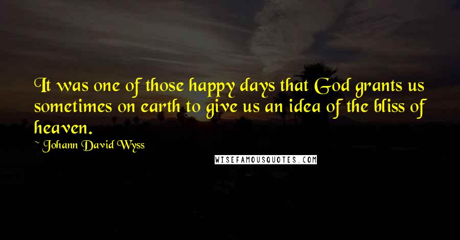 Johann David Wyss Quotes: It was one of those happy days that God grants us sometimes on earth to give us an idea of the bliss of heaven.