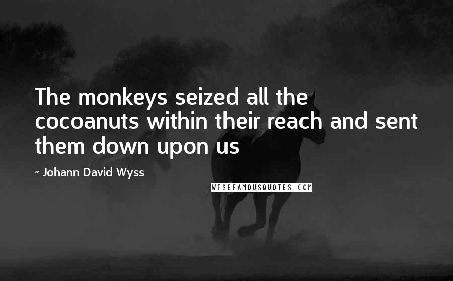 Johann David Wyss Quotes: The monkeys seized all the cocoanuts within their reach and sent them down upon us