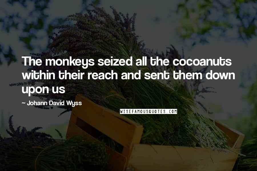 Johann David Wyss Quotes: The monkeys seized all the cocoanuts within their reach and sent them down upon us