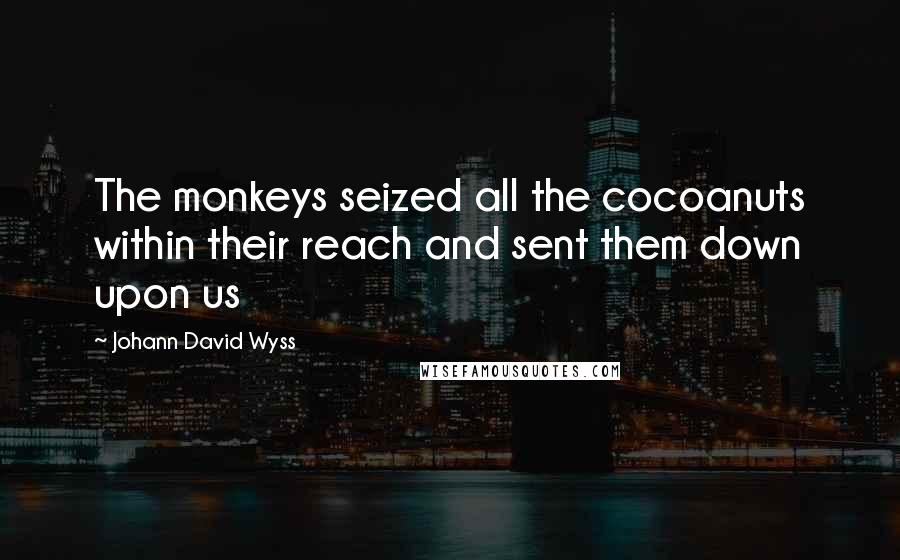 Johann David Wyss Quotes: The monkeys seized all the cocoanuts within their reach and sent them down upon us