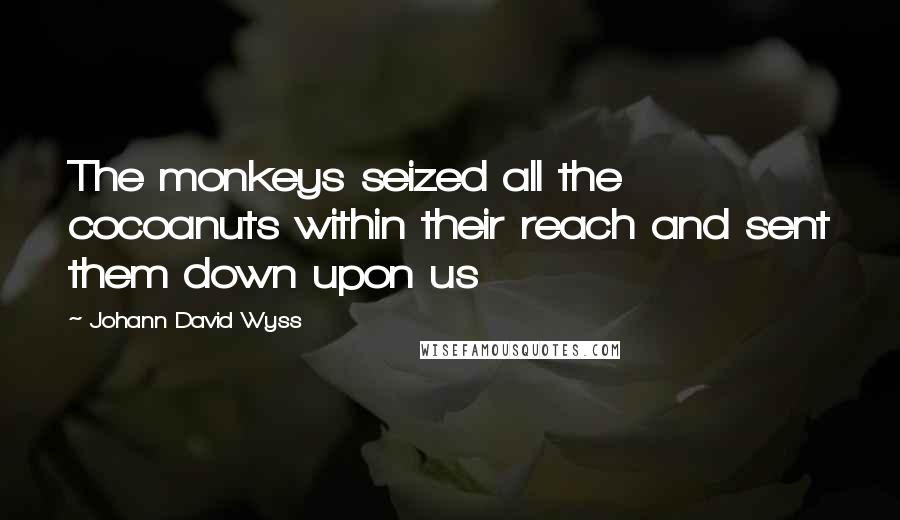 Johann David Wyss Quotes: The monkeys seized all the cocoanuts within their reach and sent them down upon us