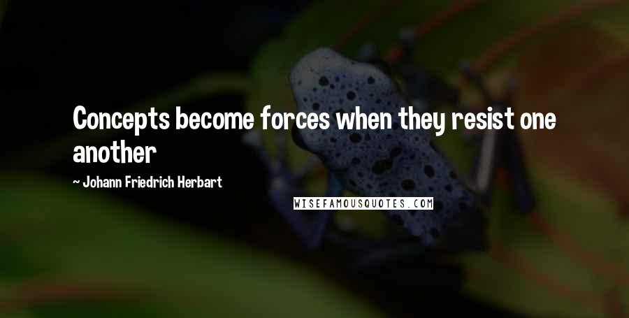 Johann Friedrich Herbart Quotes: Concepts become forces when they resist one another