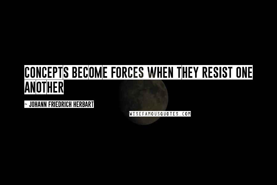 Johann Friedrich Herbart Quotes: Concepts become forces when they resist one another