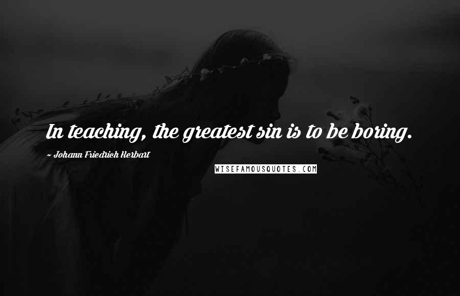 Johann Friedrich Herbart Quotes: In teaching, the greatest sin is to be boring.