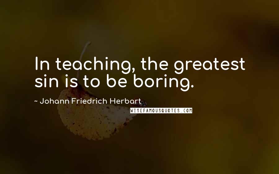 Johann Friedrich Herbart Quotes: In teaching, the greatest sin is to be boring.