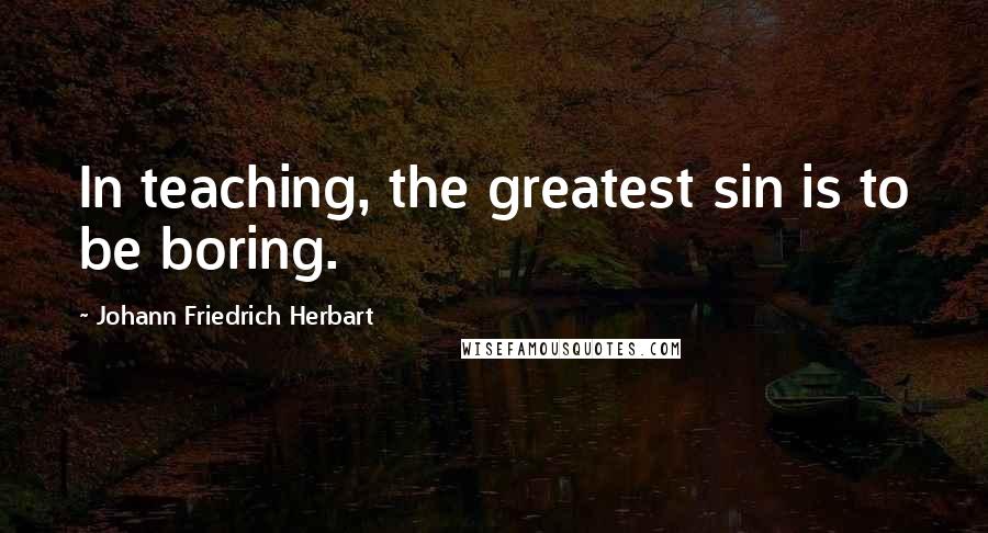 Johann Friedrich Herbart Quotes: In teaching, the greatest sin is to be boring.