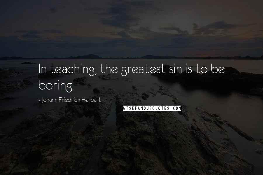 Johann Friedrich Herbart Quotes: In teaching, the greatest sin is to be boring.