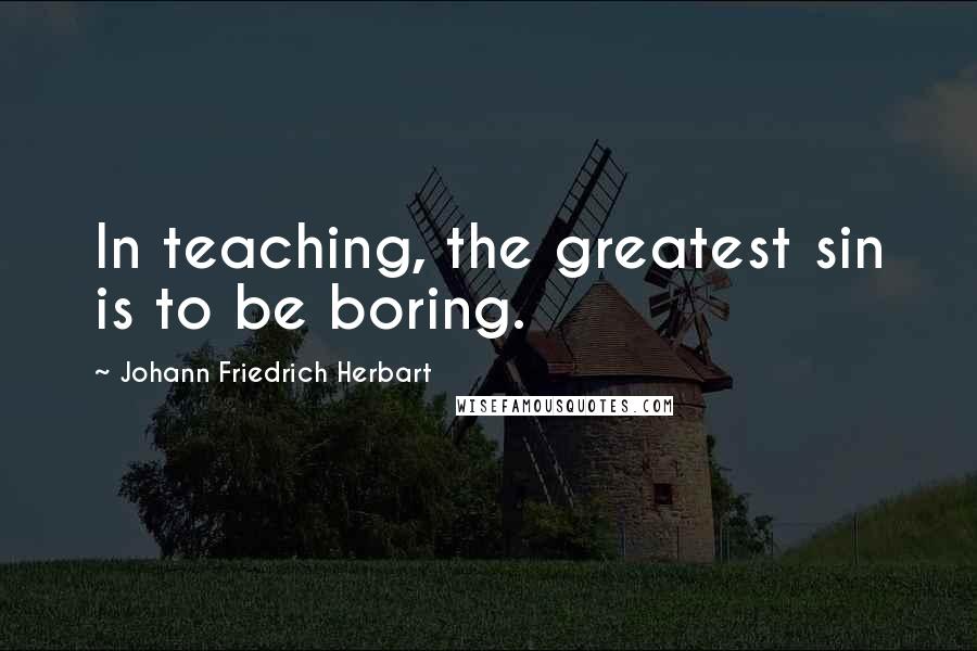 Johann Friedrich Herbart Quotes: In teaching, the greatest sin is to be boring.