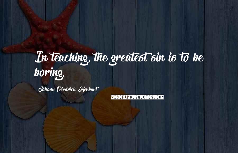 Johann Friedrich Herbart Quotes: In teaching, the greatest sin is to be boring.