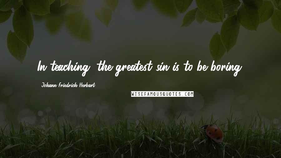 Johann Friedrich Herbart Quotes: In teaching, the greatest sin is to be boring.