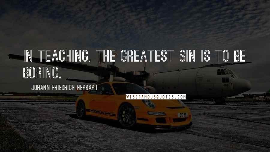 Johann Friedrich Herbart Quotes: In teaching, the greatest sin is to be boring.