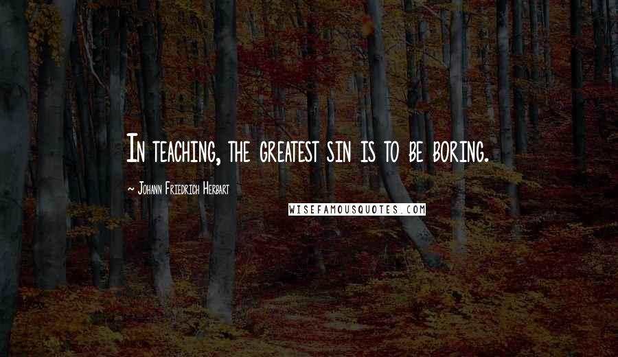 Johann Friedrich Herbart Quotes: In teaching, the greatest sin is to be boring.