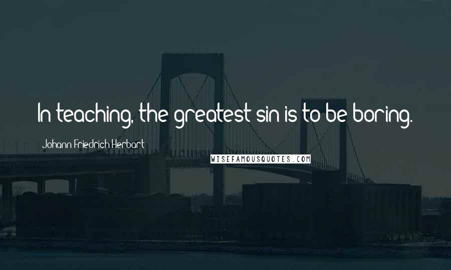 Johann Friedrich Herbart Quotes: In teaching, the greatest sin is to be boring.