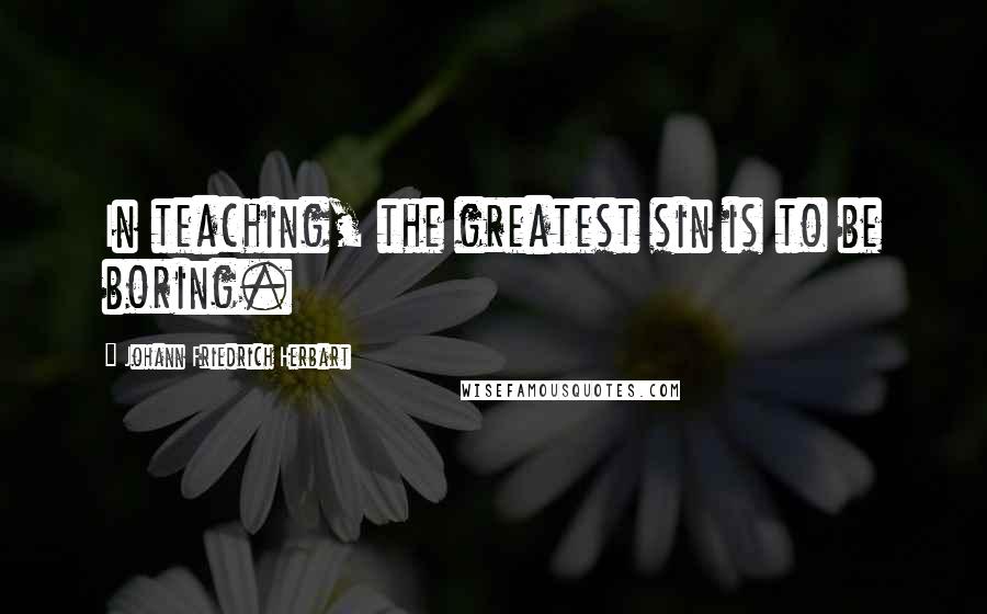 Johann Friedrich Herbart Quotes: In teaching, the greatest sin is to be boring.