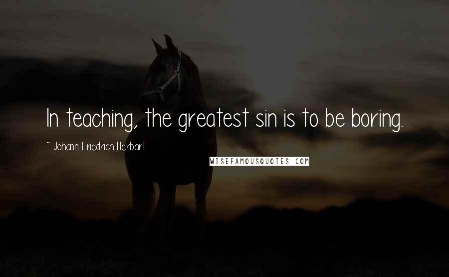 Johann Friedrich Herbart Quotes: In teaching, the greatest sin is to be boring.