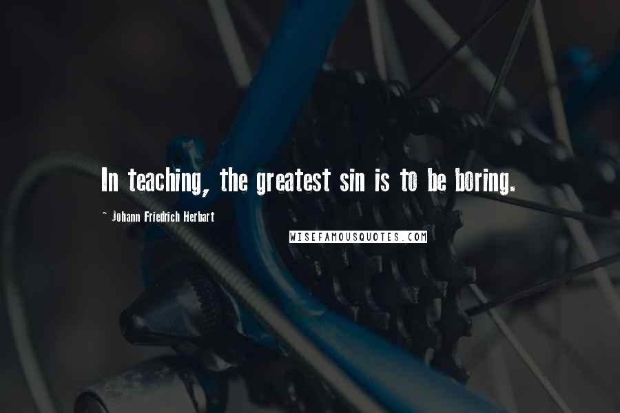 Johann Friedrich Herbart Quotes: In teaching, the greatest sin is to be boring.