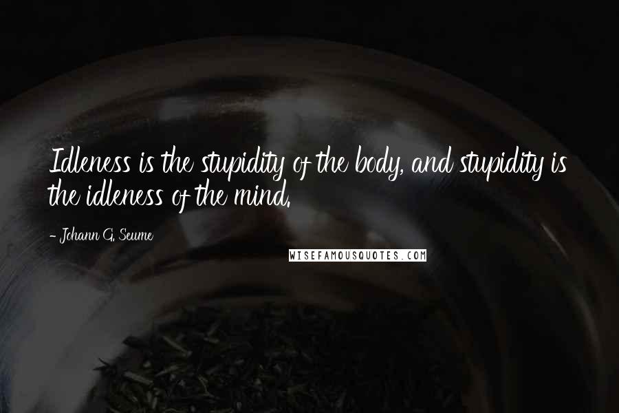 Johann G. Seume Quotes: Idleness is the stupidity of the body, and stupidity is the idleness of the mind.